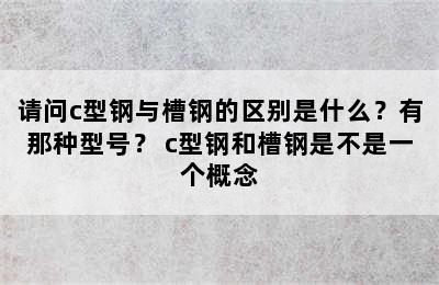 请问c型钢与槽钢的区别是什么？有那种型号？ c型钢和槽钢是不是一个概念